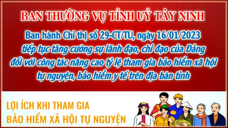 BAN THƯỜNG VỤ TỈNH UỶ TÂY NINH: Ban hành Chỉ thị số 29-CT/TU, ngày 16/01/2023 về tiếp tục tăng cường sự lãnh đạo, chỉ đạo của Đảng đối với công tác nâng cao tỷ lệ tham gia bảo hiểm xã hội tự nguyện, bảo hiểm y tế trên địa bàn tỉnh